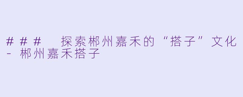 ### 探索郴州嘉禾的“搭子”文化-郴州嘉禾搭子