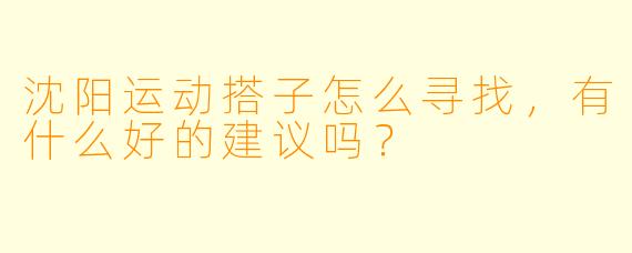 沈阳运动搭子怎么寻找，有什么好的建议吗？