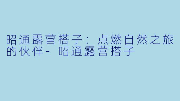 昭通露营搭子：点燃自然之旅的伙伴-昭通露营搭子