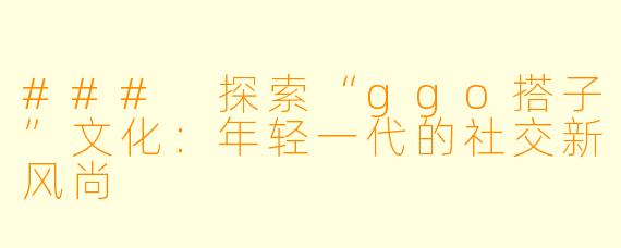 ### 探索“ggo搭子”文化:年轻一代的社交新风尚