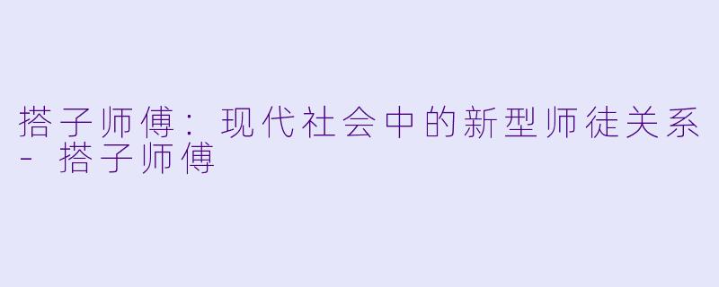 搭子师傅：现代社会中的新型师徒关系-搭子师傅