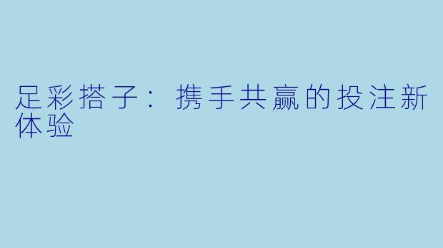 足彩搭子：携手共赢的投注新体验