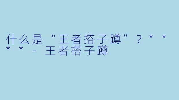 什么是“王者搭子蹲”？****