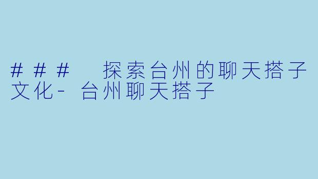 ### 探索台州的聊天搭子文化-台州聊天搭子
