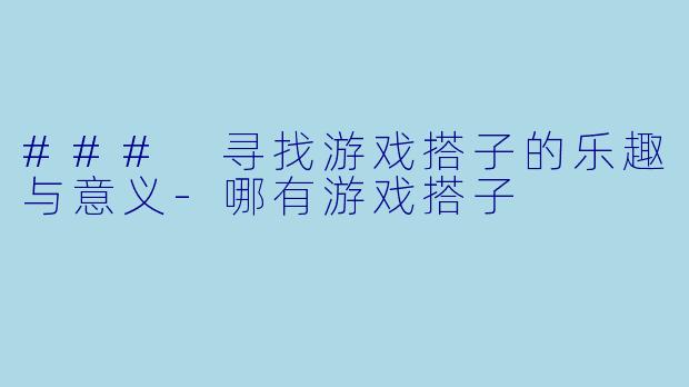 ### 寻找游戏搭子的乐趣与意义-哪有游戏搭子