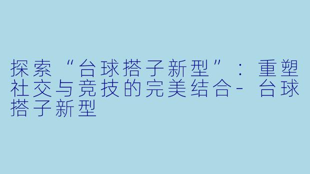 探索“台球搭子新型”：重塑社交与竞技的完美结合-台球搭子新型