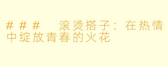 ### 滚烫搭子：在热情中绽放青春的火花