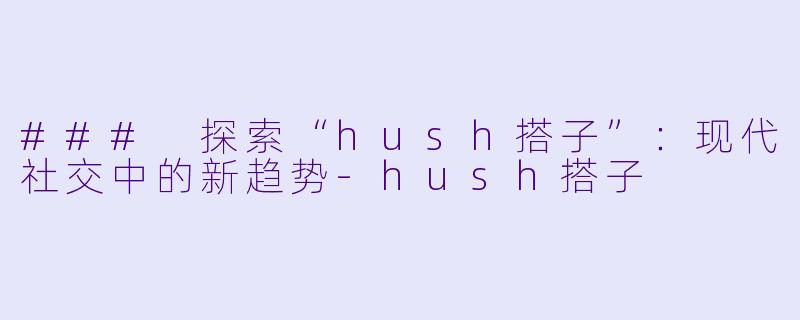 ### 探索“hush搭子”：现代社交中的新趋势-hush搭子