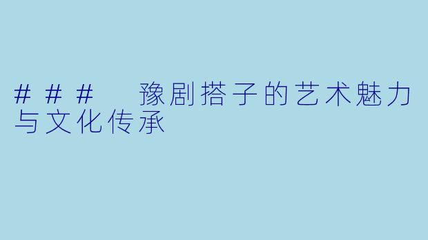 ### 豫剧搭子的艺术魅力与文化传承