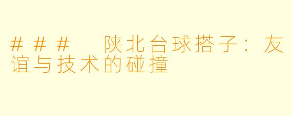 ### 陕北台球搭子：友谊与技术的碰撞