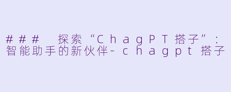### 探索“ChagPT搭子”：智能助手的新伙伴-chagpt搭子
