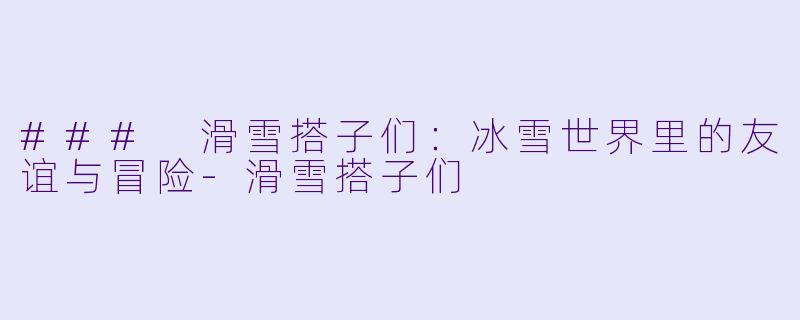 ### 滑雪搭子们：冰雪世界里的友谊与冒险-滑雪搭子们