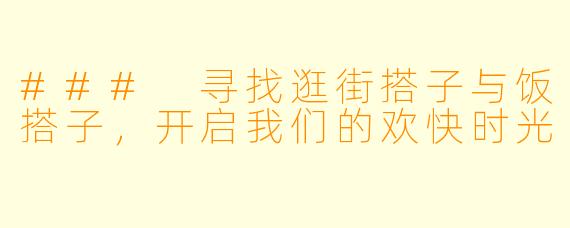 ### 寻找逛街搭子与饭搭子,开启我们的欢快时光