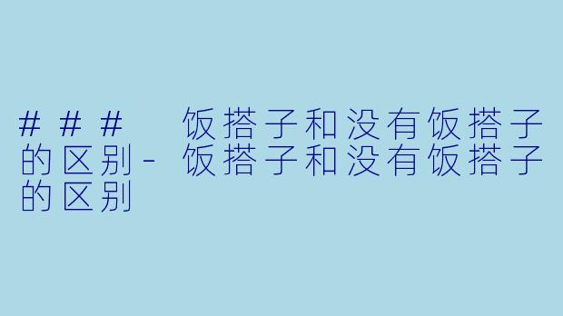 ### 饭搭子和没有饭搭子的区别-饭搭子和没有饭搭子的区别