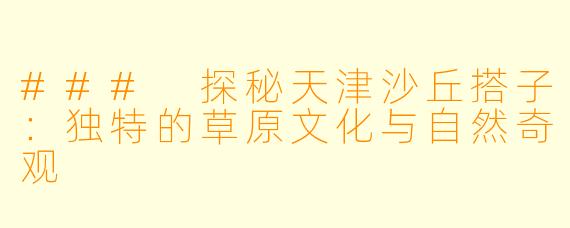 ### 探秘天津沙丘搭子：独特的草原文化与自然奇观