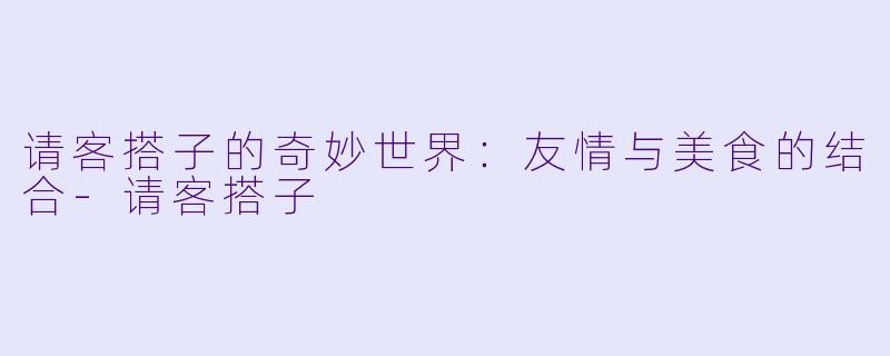 请客搭子的奇妙世界：友情与美食的结合-请客搭子
