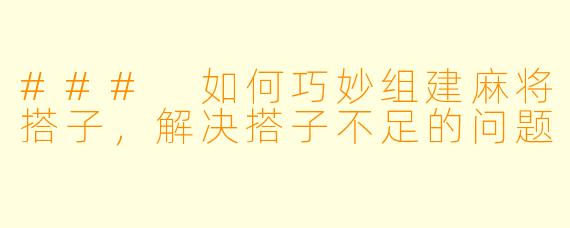 ### 如何巧妙组建麻将搭子，解决搭子不足的问题