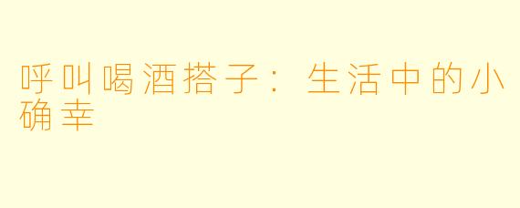 呼叫喝酒搭子：生活中的小确幸