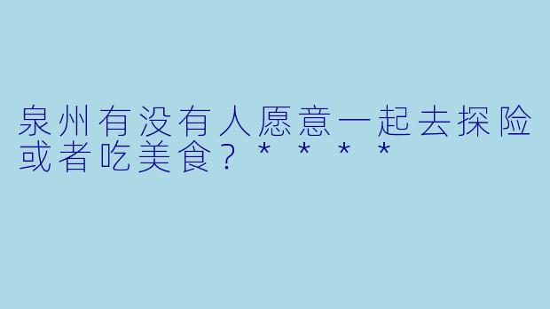 泉州有没有人愿意一起去探险或者吃美食？****