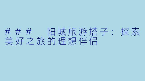 ### 阳城旅游搭子：探索美好之旅的理想伴侣