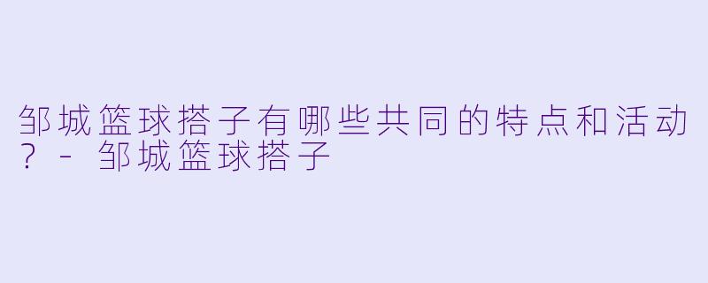 邹城篮球搭子有哪些共同的特点和活动？