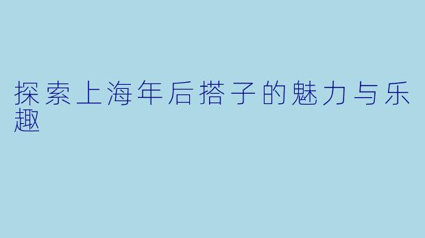 探索上海年后搭子的魅力与乐趣
