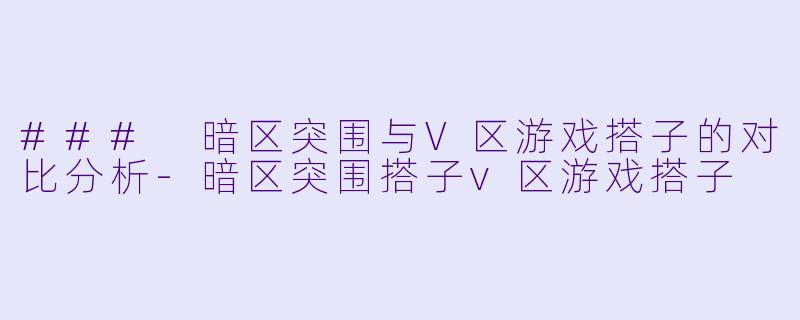 ### 暗区突围与V区游戏搭子的对比分析-暗区突围搭子v区游戏搭子
