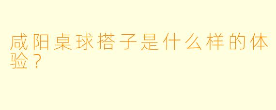 咸阳桌球搭子是什么样的体验？