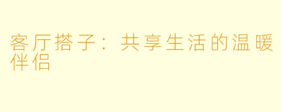 客厅搭子：共享生活的温暖伴侣