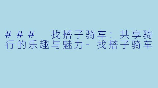 ### 找搭子骑车：共享骑行的乐趣与魅力-找搭子骑车