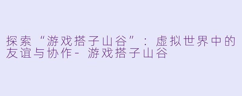 探索“游戏搭子山谷”:虚拟世界中的友谊与协作