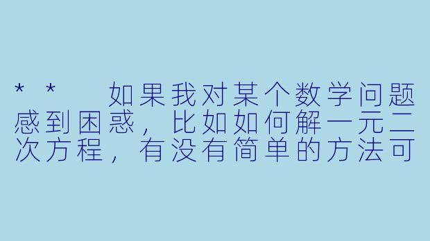 ** 如果我对某个数学问题感到困惑,比如如何解一元二次方程,有没有简单的方法可以快速理解?**