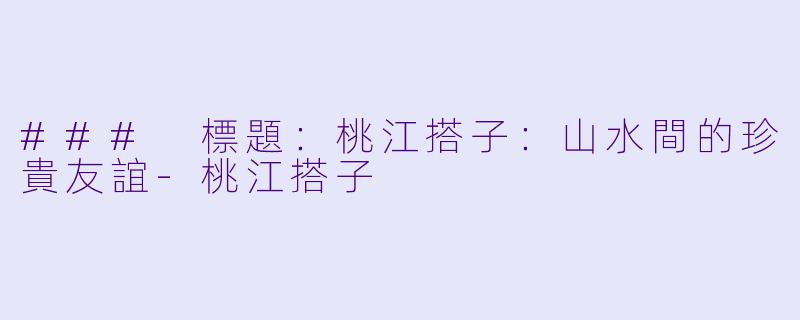 ### 標題：桃江搭子：山水間的珍貴友誼-桃江搭子