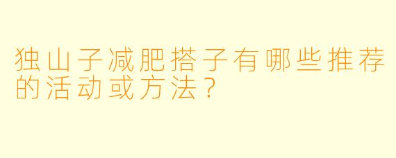 独山子减肥搭子有哪些推荐的活动或方法？