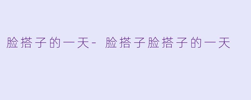 脸搭子的一天-脸搭子脸搭子的一天