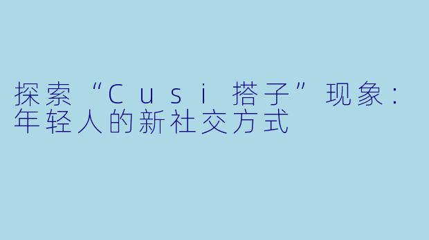 探索“Cusi搭子”现象:年轻人的新社交方式