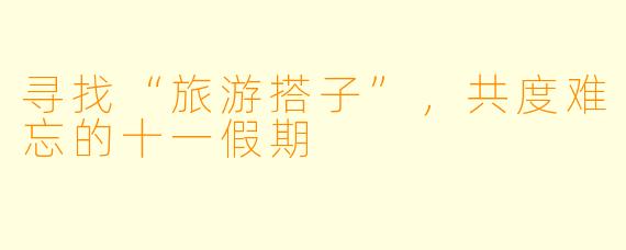 寻找“旅游搭子”，共度难忘的十一假期