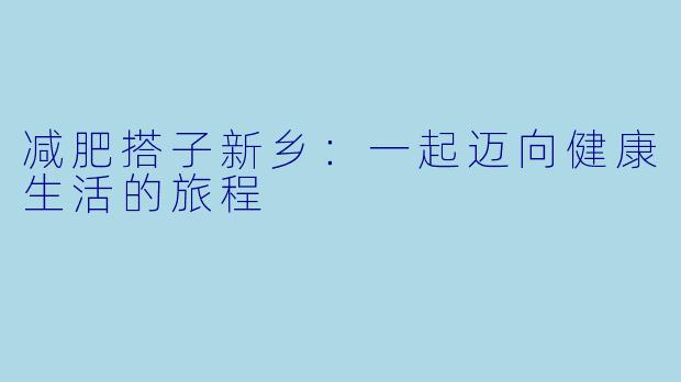 减肥搭子新乡：一起迈向健康生活的旅程