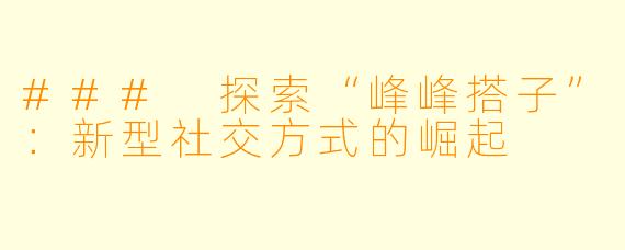### 探索“峰峰搭子”:新型社交方式的崛起