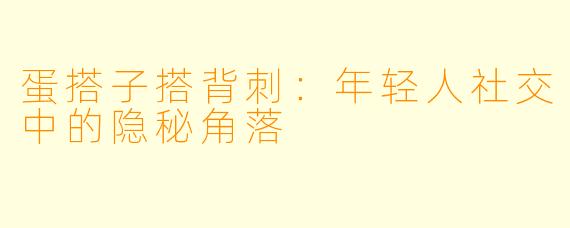蛋搭子搭背刺:年轻人社交中的隐秘角落