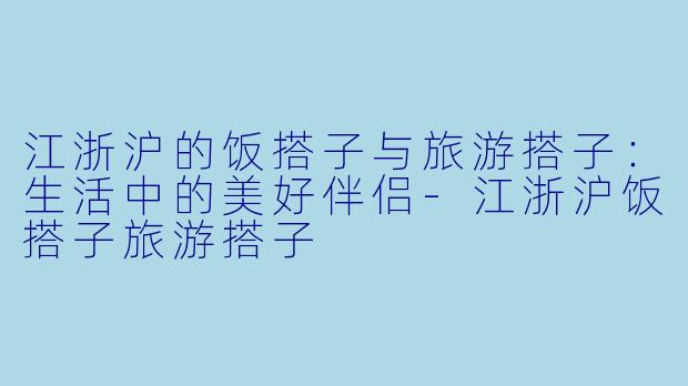 江浙沪的饭搭子与旅游搭子：生活中的美好伴侣-江浙沪饭搭子旅游搭子
