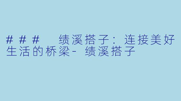 ### 绩溪搭子：连接美好生活的桥梁-绩溪搭子