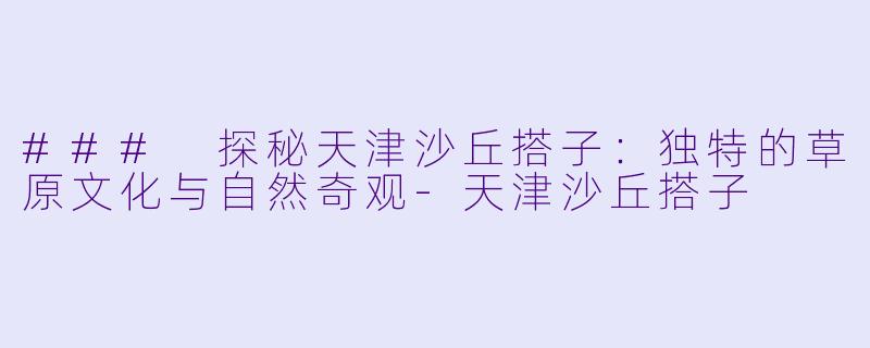 ### 探秘天津沙丘搭子：独特的草原文化与自然奇观-天津沙丘搭子