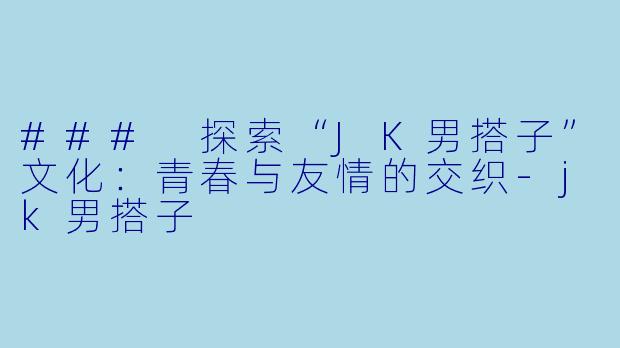 ### 探索“JK男搭子”文化:青春与友情的交织