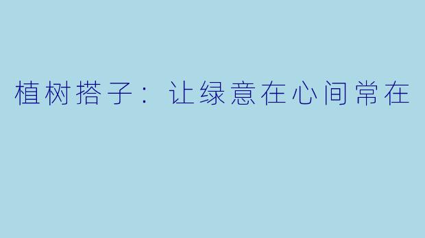 植树搭子：让绿意在心间常在