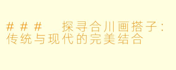 ### 探寻合川画搭子:传统与现代的完美结合