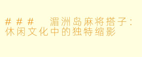 ### 湄洲岛麻将搭子：休闲文化中的独特缩影