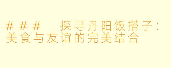 ### 探寻丹阳饭搭子：美食与友谊的完美结合