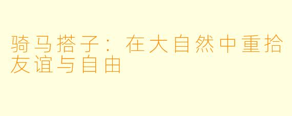 骑马搭子：在大自然中重拾友谊与自由