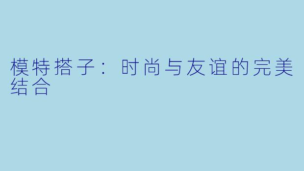 模特搭子：时尚与友谊的完美结合